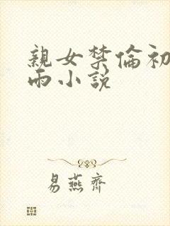 亲女禁伦初尝云雨小说