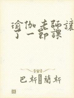 瑜伽老师让我C了一节课