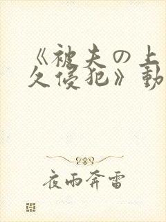 《被夫の上司持久侵犯》动