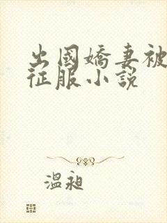 出国娇妻被黑人征服小说