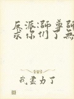 反派:师尊师姐求你们了无删减版本小说