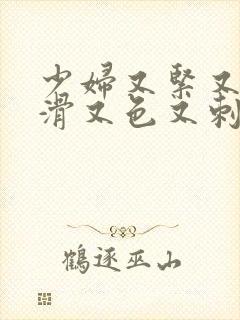 少妇又紧又爽又滑又色又刺激视频