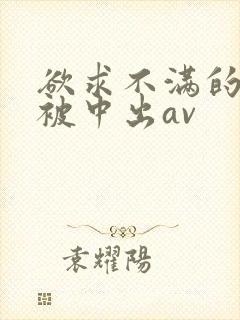 欲求不满的人妻被中出av