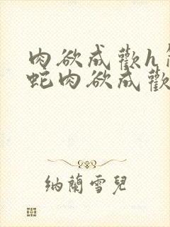 肉欲成欢h简银蛇肉欲成欢h简