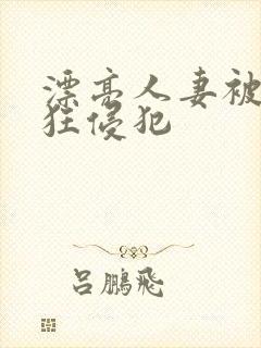 漂亮人妻被公疯狂侵犯