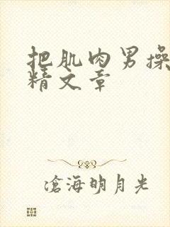 把肌肉男操到射精文章