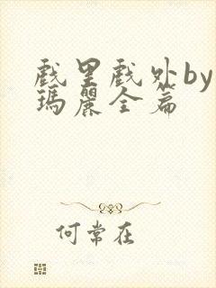 戏里戏外by苏玛丽全篇