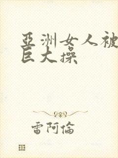 亚洲女人被黑人巨大操