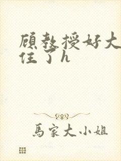 顾教授好大含不住了h