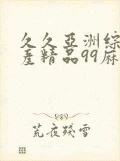 久久亚洲综合国产精品99麻豆精品福利封面