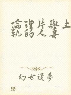 伦理片与上司出轨的人妻