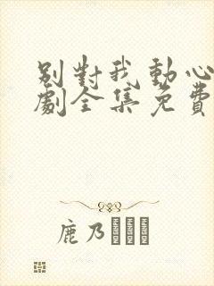 别对我动心电视剧全集免费观看