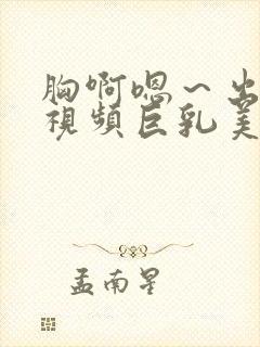 胸啊嗯～出奶了视频巨乳美女