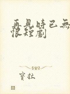 再见时已无爱无恨短剧