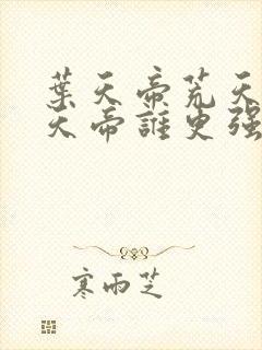 叶天帝荒天帝楚天帝谁更强