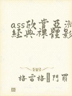 ass欣赏亚洲经典裸体影片