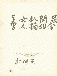 美女扒开尿口让男人捅30分钟视频