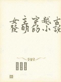 女主穿越古代搞发明的小说