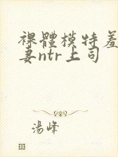 裸体模特羞耻人妻ntr上司