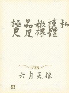 极品嫩模私拍大尺度裸体