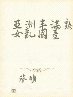 亚洲丰满熟妇熟女乱国产