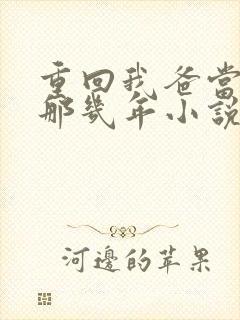 重回我爸当校草那几年小说免费阅读