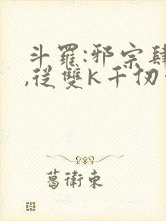 斗罗:邪宗肆虐,从双k千仞雪和朱竹清