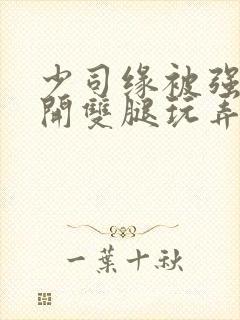 少司缘被强行扒开双腿玩弄