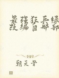 最强狂兵绿帽版改编自哪部小说