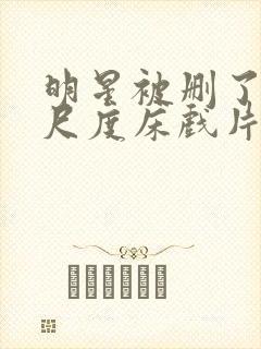 明星被删了的大尺度床戏片段