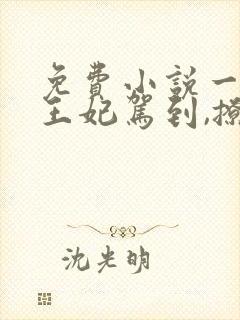 免费小说一娇娇王妃驾到,撩的王爷脸红心跳