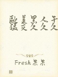 欧美黑人午夜性猛交久久久