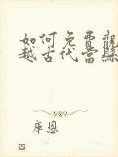 如何免费观看穿越古代当县令短剧