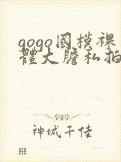 gogo国模裸体大胆私拍