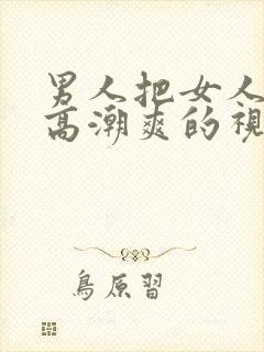 男人把女人操到高潮爽的视频给我看看