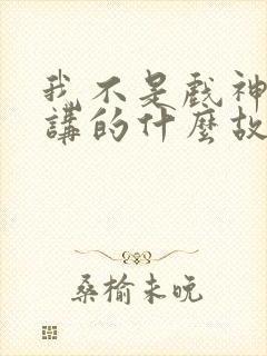 我不是戏神小说讲的什么故事