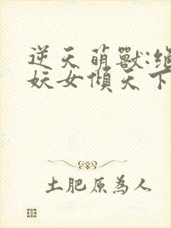 逆天萌兽:绝世妖女倾天下短剧