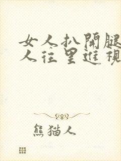 女人扒开腿,男人往里进视频