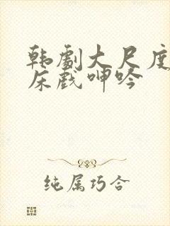 韩剧大尺度做爰床戏呻吟