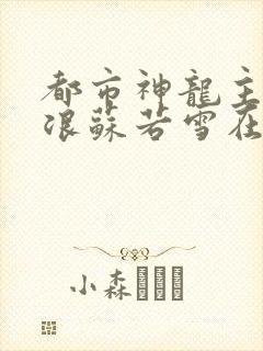 都市神龙主角沈浪苏若雪在线阅读