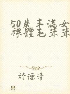 50岁丰满女人裸体毛茸茸