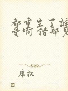 都重生了谁谈恋爱啊 错哪儿了笔趣阁