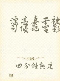 漂亮妻子被夫上司侵犯电影