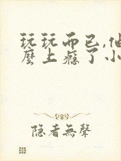 玩玩而已,他怎么上瘾了小说免费阅读