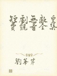 短剧无敌皇子免费观看全集高清