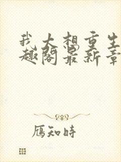 我太想重生了笔趣阁最新章节