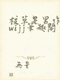 校草是男作者:wijj笔趣阁