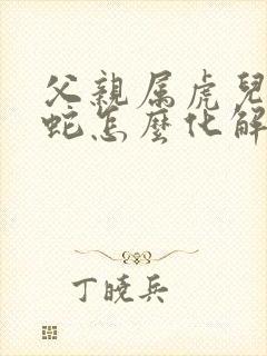 父亲属虎儿子属蛇怎么化解