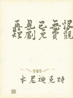 再见已无恨无爱短剧免费观看