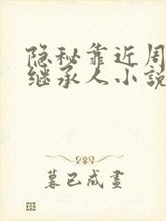隐秘靠近周家女继承人小说免费阅读